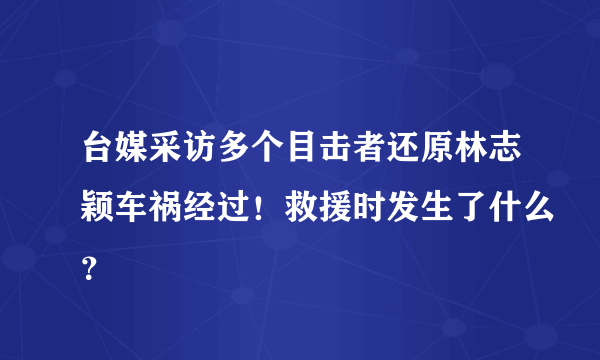 台媒采访多个目击者还原林志颖车祸经过！救援时发生了什么？