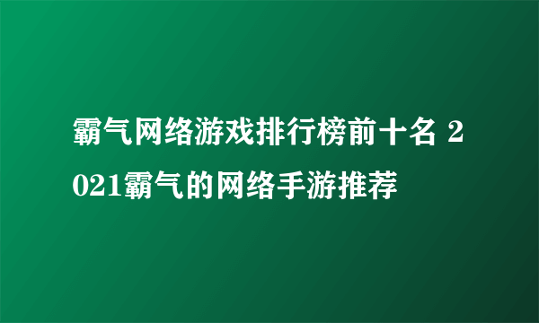 霸气网络游戏排行榜前十名 2021霸气的网络手游推荐