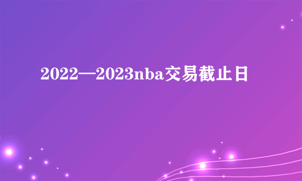 2022—2023nba交易截止日