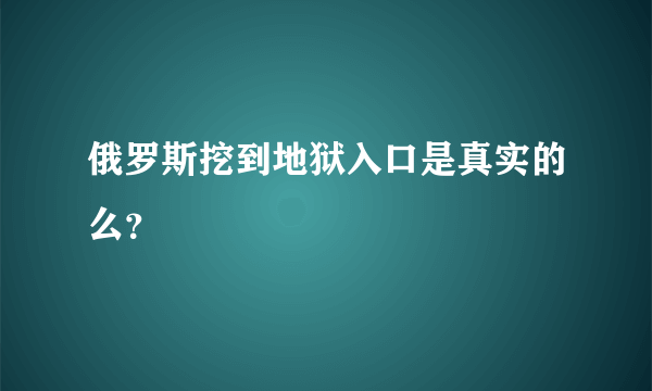 俄罗斯挖到地狱入口是真实的么？