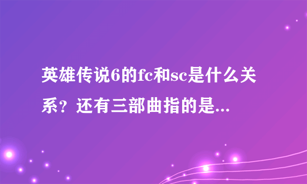 英雄传说6的fc和sc是什么关系？还有三部曲指的是那三部？