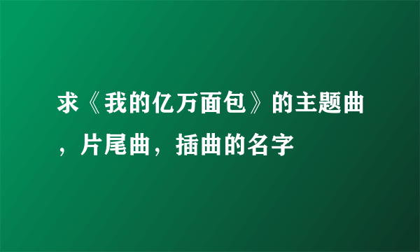 求《我的亿万面包》的主题曲，片尾曲，插曲的名字