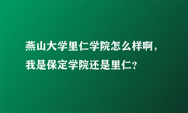 燕山大学里仁学院怎么样啊，我是保定学院还是里仁？