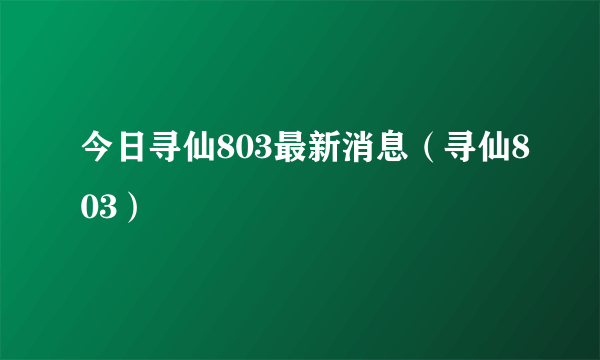 今日寻仙803最新消息（寻仙803）