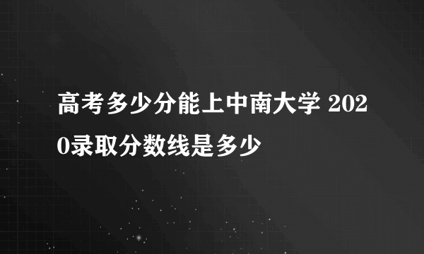 高考多少分能上中南大学 2020录取分数线是多少