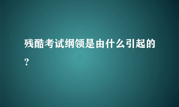 残酷考试纲领是由什么引起的？