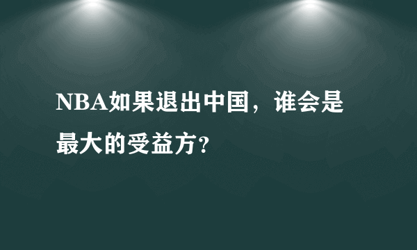 NBA如果退出中国，谁会是最大的受益方？