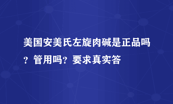 美国安美氏左旋肉碱是正品吗？管用吗？要求真实答