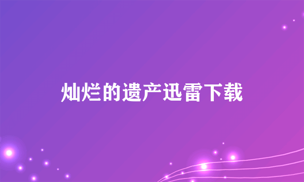 灿烂的遗产迅雷下载