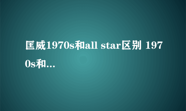 匡威1970s和all star区别 1970s和常青款区别