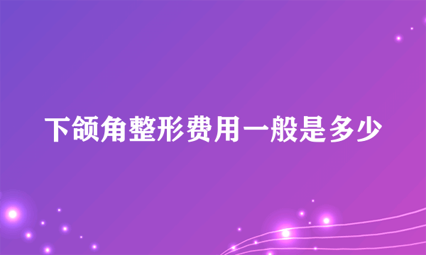 下颌角整形费用一般是多少