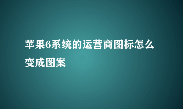 苹果6系统的运营商图标怎么变成图案