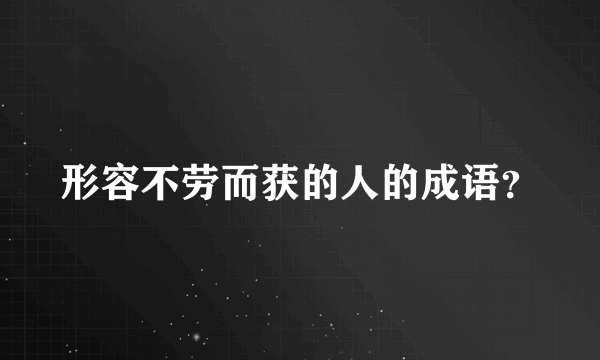 形容不劳而获的人的成语？