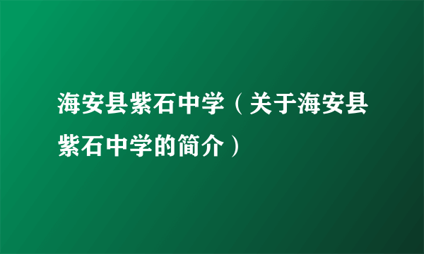 海安县紫石中学（关于海安县紫石中学的简介）