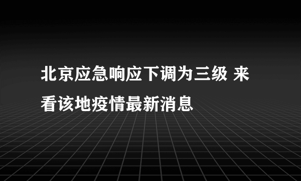 北京应急响应下调为三级 来看该地疫情最新消息