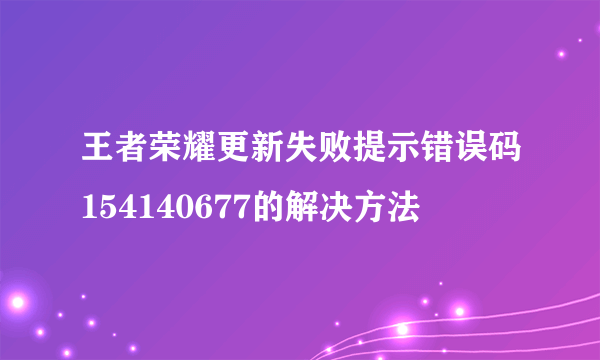 王者荣耀更新失败提示错误码154140677的解决方法