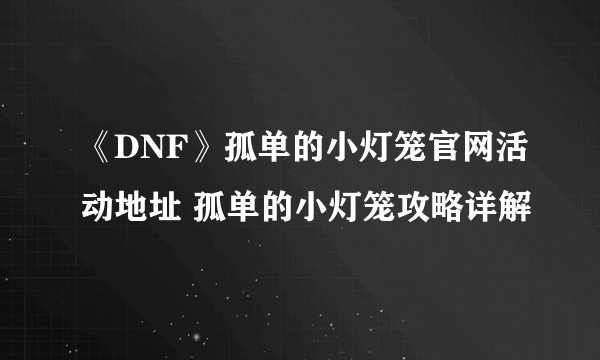 《DNF》孤单的小灯笼官网活动地址 孤单的小灯笼攻略详解