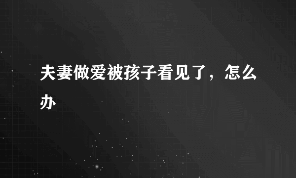 夫妻做爱被孩子看见了，怎么办