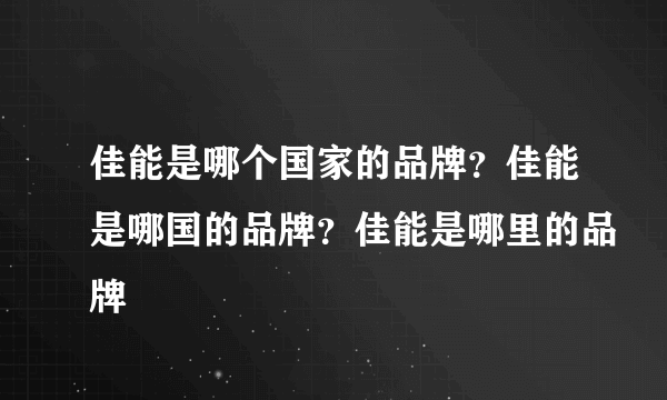 佳能是哪个国家的品牌？佳能是哪国的品牌？佳能是哪里的品牌