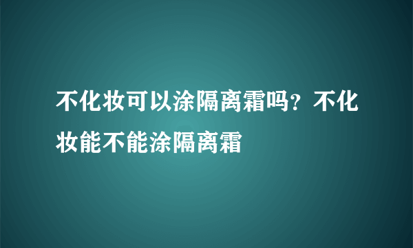 不化妆可以涂隔离霜吗？不化妆能不能涂隔离霜