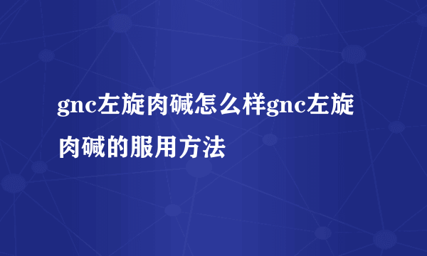 gnc左旋肉碱怎么样gnc左旋肉碱的服用方法