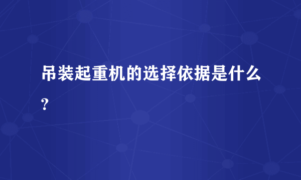 吊装起重机的选择依据是什么？