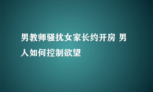 男教师骚扰女家长约开房 男人如何控制欲望