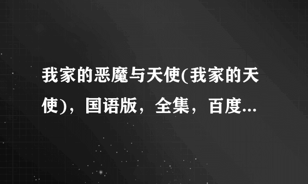 我家的恶魔与天使(我家的天使)，国语版，全集，百度云资源，或者360也可以，只要国语版