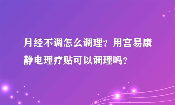 月经不调怎么调理？用宫易康静电理疗贴可以调理吗？