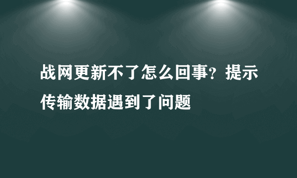 战网更新不了怎么回事？提示传输数据遇到了问题