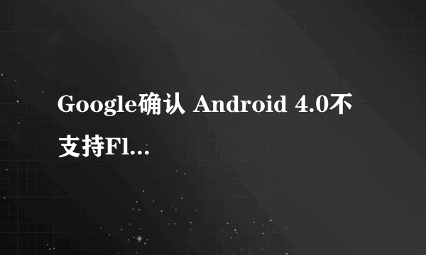 Google确认 Android 4.0不支持Flash功能