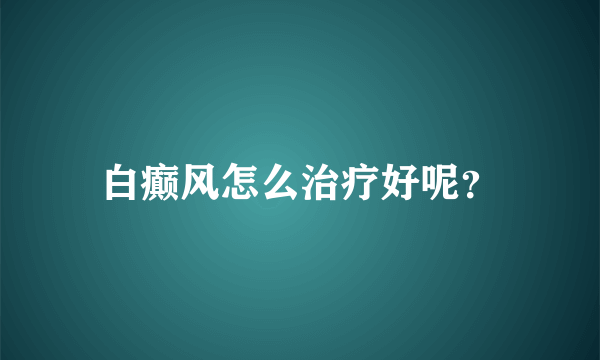 白癫风怎么治疗好呢？