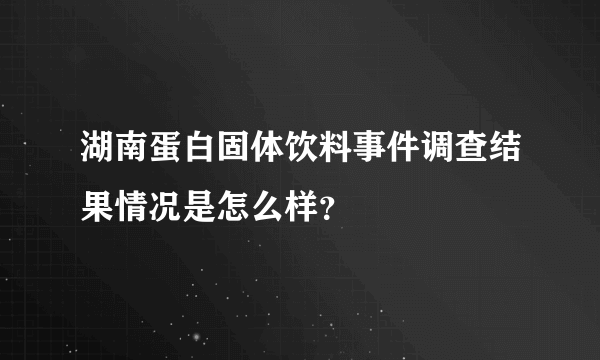 湖南蛋白固体饮料事件调查结果情况是怎么样？