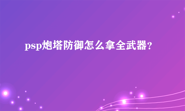 psp炮塔防御怎么拿全武器？