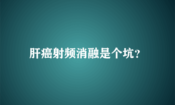 肝癌射频消融是个坑？