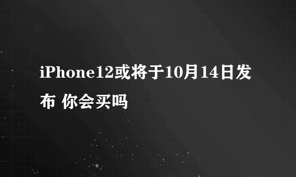 iPhone12或将于10月14日发布 你会买吗