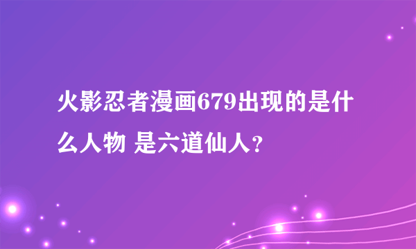 火影忍者漫画679出现的是什么人物 是六道仙人？