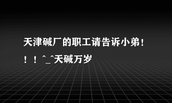 天津碱厂的职工请告诉小弟！！！^_^天碱万岁