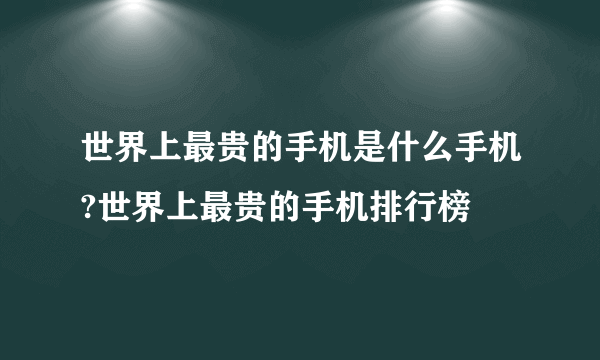 世界上最贵的手机是什么手机?世界上最贵的手机排行榜