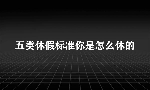 五类休假标准你是怎么休的