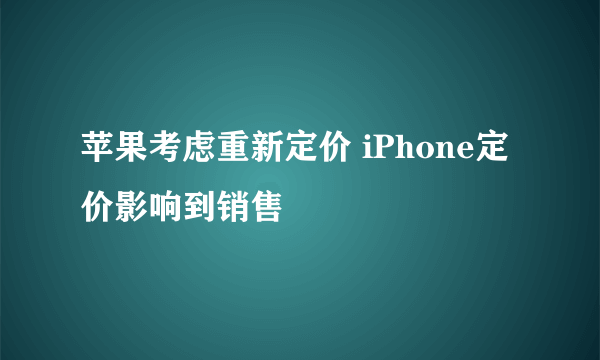 苹果考虑重新定价 iPhone定价影响到销售