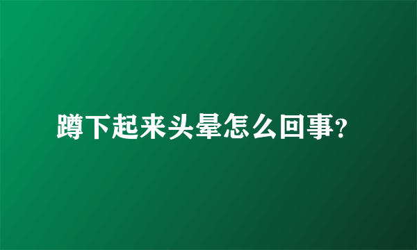 蹲下起来头晕怎么回事？