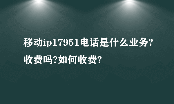 移动ip17951电话是什么业务?收费吗?如何收费?