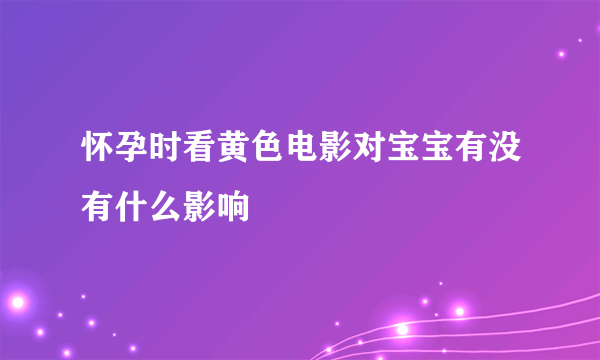 怀孕时看黄色电影对宝宝有没有什么影响