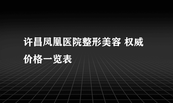 许昌凤凰医院整形美容 权威价格一览表