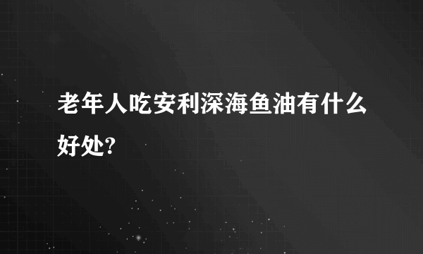 老年人吃安利深海鱼油有什么好处?