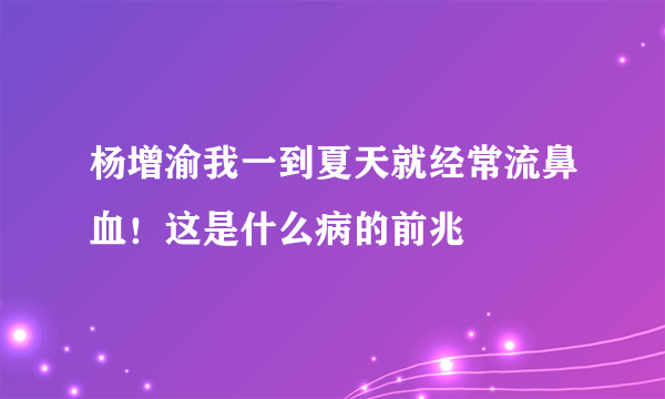 杨增渝我一到夏天就经常流鼻血！这是什么病的前兆