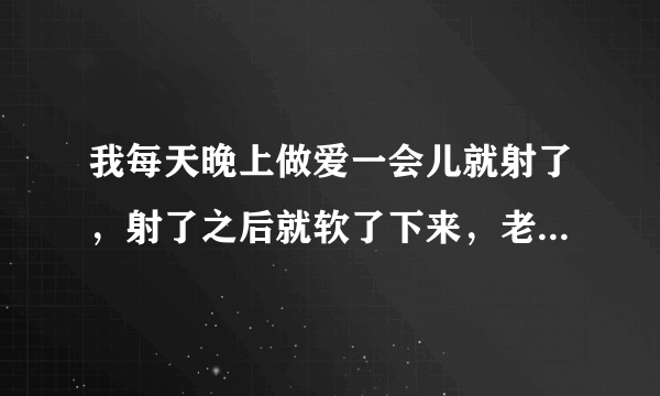 我每天晚上做爱一会儿就射了，射了之后就软了下来，老婆还要，每次都这样，我也没办法，总是满足不了她