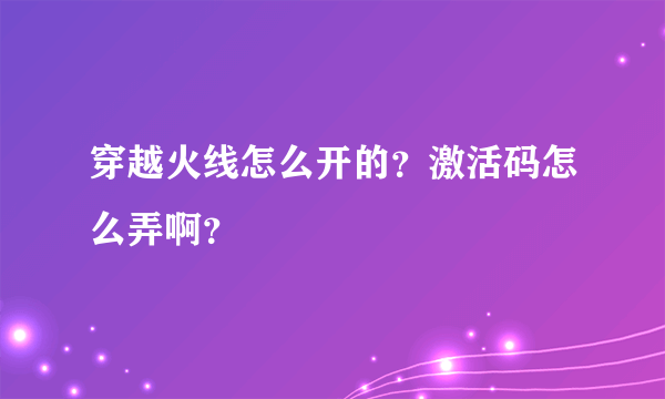 穿越火线怎么开的？激活码怎么弄啊？