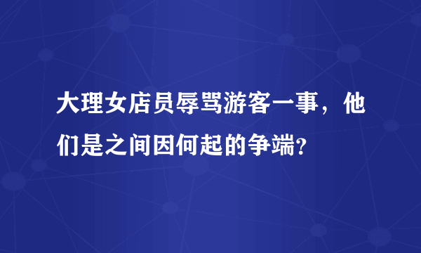 大理女店员辱骂游客一事，他们是之间因何起的争端？